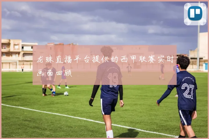 龙珠直播平台提供的西甲联赛实时画面回顾