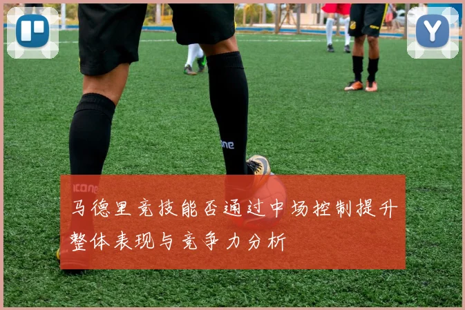 马德里竞技能否通过中场控制提升整体表现与竞争力分析