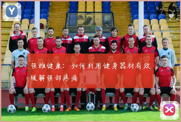 颈椎健康：如何利用健身器材有效缓解颈部疼痛