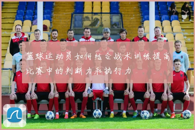 篮球运动员如何结合战术训练提高比赛中的判断力和执行力