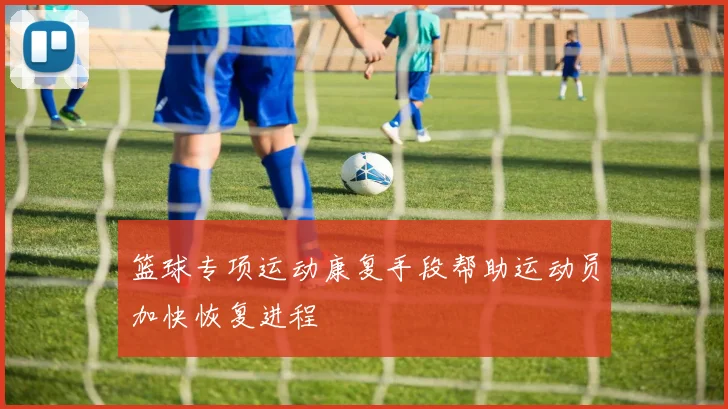 篮球专项运动康复手段帮助运动员加快恢复进程