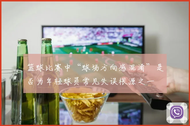 篮球比赛中“球场方向感混淆”是否为年轻球员常见失误根源之一