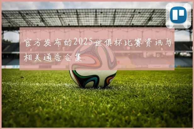 官方发布的2025世俱杯比赛资讯与相关通告合集