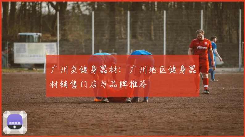 广州卖健身器材：广州地区健身器材销售门店与品牌推荐