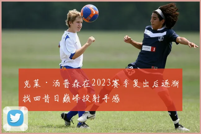 克莱·汤普森在2023赛季复出后逐渐找回昔日巅峰投射手感