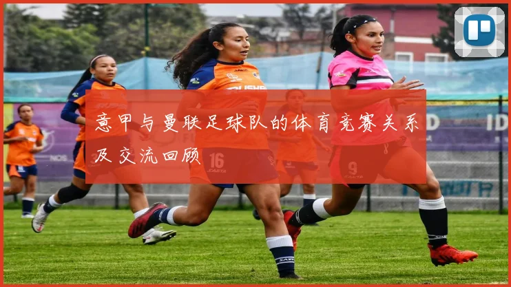 意甲与曼联足球队的体育竞赛关系及交流回顾